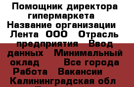 Помощник директора гипермаркета › Название организации ­ Лента, ООО › Отрасль предприятия ­ Ввод данных › Минимальный оклад ­ 1 - Все города Работа » Вакансии   . Калининградская обл.,Приморск г.